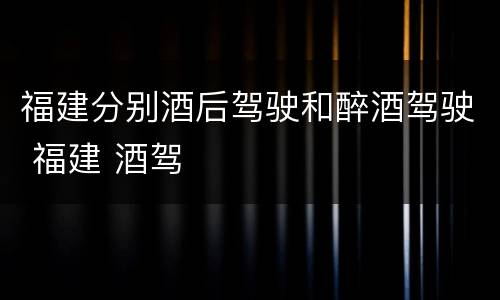 福建分别酒后驾驶和醉酒驾驶 福建 酒驾