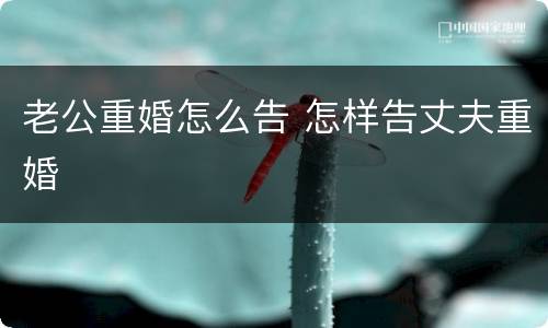 老公重婚怎么告 怎样告丈夫重婚