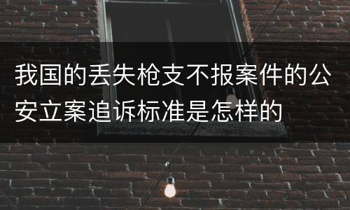 我国的丢失枪支不报案件的公安立案追诉标准是怎样的