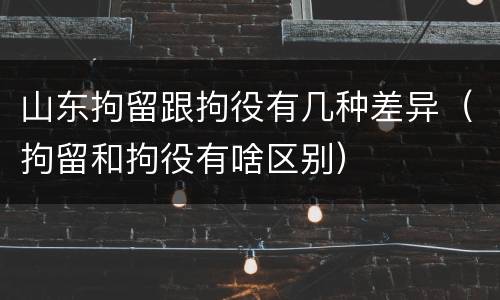 山东拘留跟拘役有几种差异（拘留和拘役有啥区别）