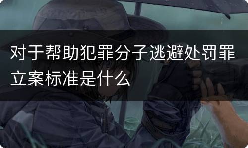 对于帮助犯罪分子逃避处罚罪立案标准是什么