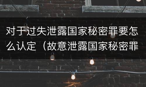 对于过失泄露国家秘密罪要怎么认定（故意泄露国家秘密罪与过失泄露国家秘密罪的根本区别是）