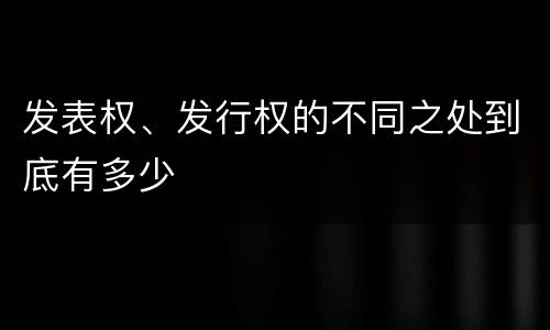 发表权、发行权的不同之处到底有多少