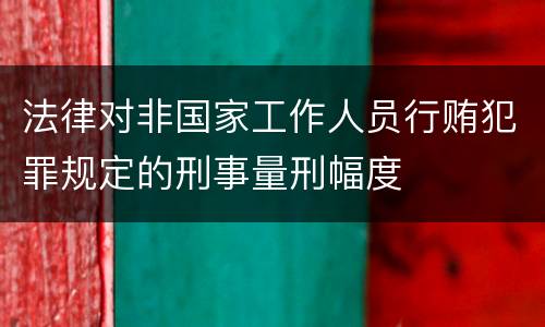 法律对非国家工作人员行贿犯罪规定的刑事量刑幅度