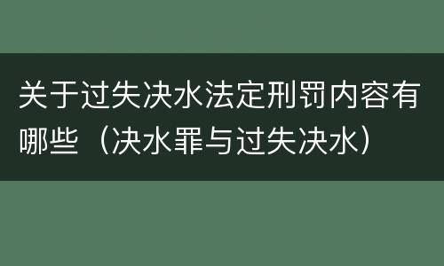关于过失决水法定刑罚内容有哪些（决水罪与过失决水）