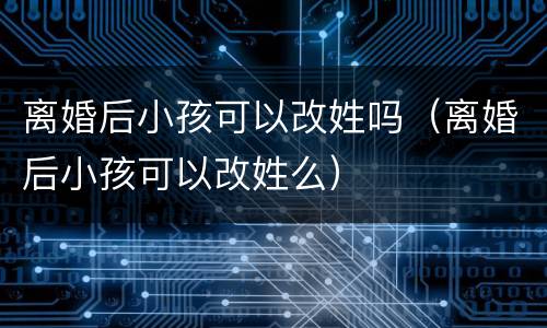 离婚后小孩可以改姓吗（离婚后小孩可以改姓么）