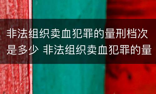 非法组织卖血犯罪的量刑档次是多少 非法组织卖血犯罪的量刑档次是多少啊