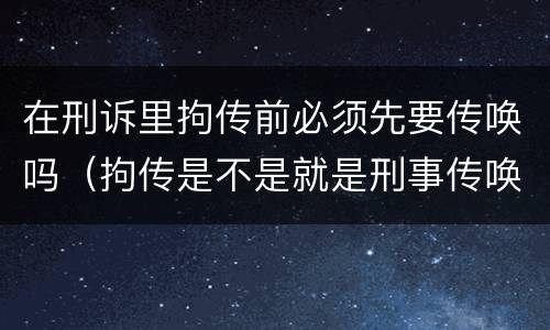 在刑诉里拘传前必须先要传唤吗（拘传是不是就是刑事传唤）