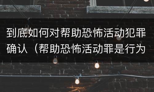 到底如何对帮助恐怖活动犯罪确认（帮助恐怖活动罪是行为犯吗）