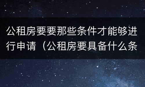公租房要要那些条件才能够进行申请（公租房要具备什么条件才能申请）