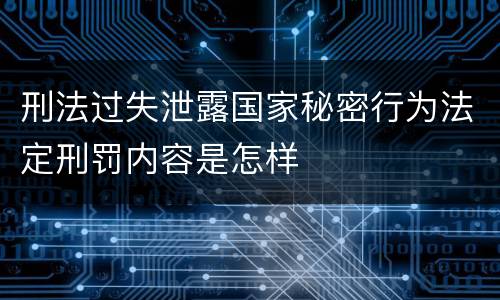 刑法过失泄露国家秘密行为法定刑罚内容是怎样