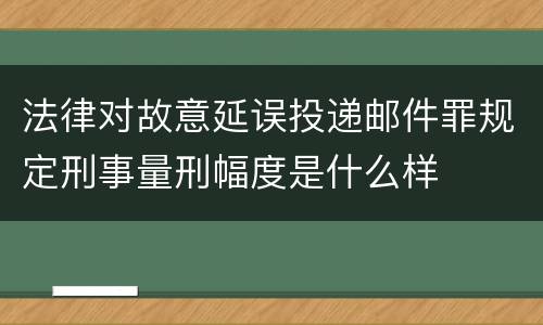 法律对故意延误投递邮件罪规定刑事量刑幅度是什么样