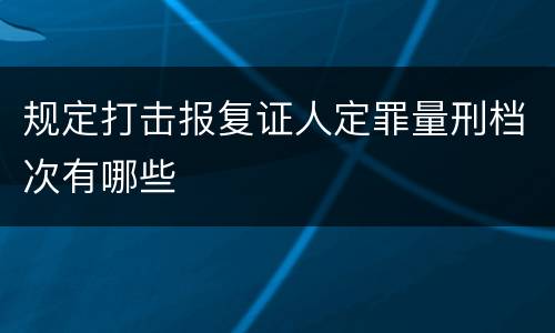 规定打击报复证人定罪量刑档次有哪些