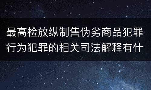 最高检放纵制售伪劣商品犯罪行为犯罪的相关司法解释有什么主要规定