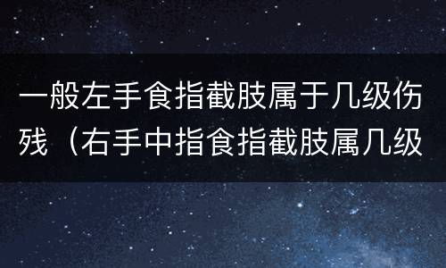 一般左手食指截肢属于几级伤残（右手中指食指截肢属几级伤残）