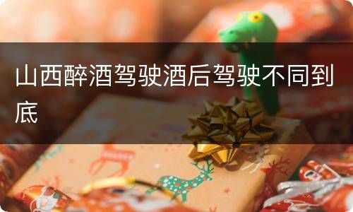 山西醉酒驾驶酒后驾驶不同到底