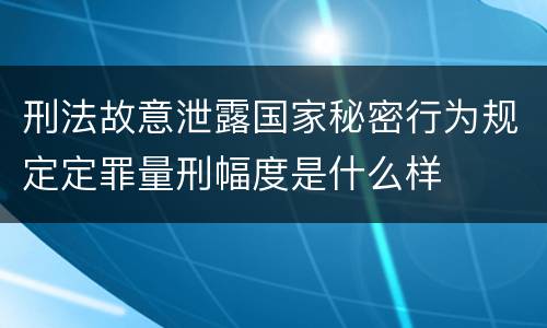 刑法故意泄露国家秘密行为规定定罪量刑幅度是什么样
