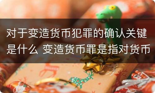 对于变造货币犯罪的确认关键是什么 变造货币罪是指对货币采用