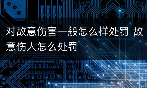 对故意伤害一般怎么样处罚 故意伤人怎么处罚