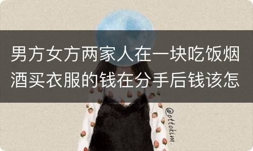 男方女方两家人在一块吃饭烟酒买衣服的钱在分手后钱该怎么还