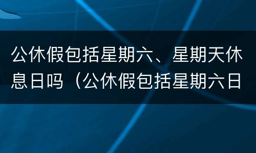 公休假包括星期六、星期天休息日吗（公休假包括星期六日吗?）