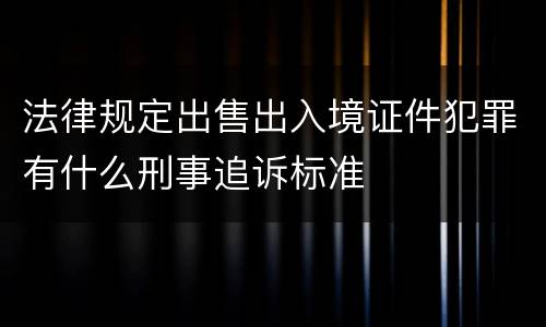 法律规定出售出入境证件犯罪有什么刑事追诉标准