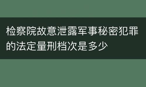 检察院故意泄露军事秘密犯罪的法定量刑档次是多少
