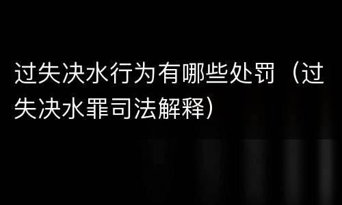 过失决水行为有哪些处罚（过失决水罪司法解释）