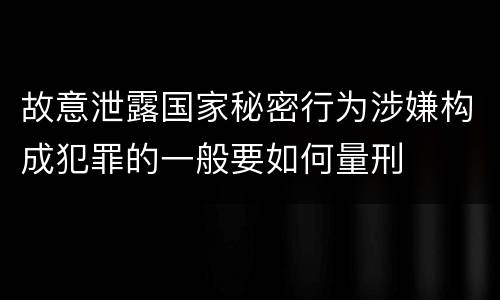 故意泄露国家秘密行为涉嫌构成犯罪的一般要如何量刑
