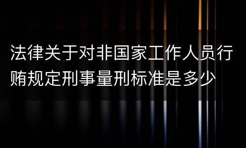 法律关于对非国家工作人员行贿规定刑事量刑标准是多少