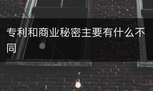 专利和商业秘密主要有什么不同