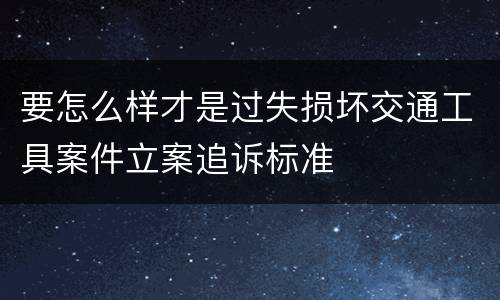 要怎么样才是过失损坏交通工具案件立案追诉标准