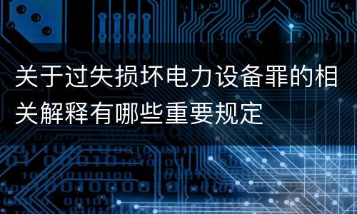 关于过失损坏电力设备罪的相关解释有哪些重要规定