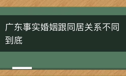 广东事实婚姻跟同居关系不同到底