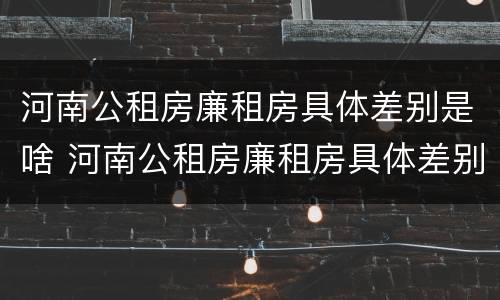 河南公租房廉租房具体差别是啥 河南公租房廉租房具体差别是啥啊
