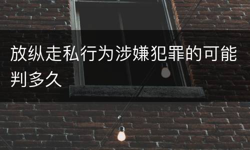 放纵走私行为涉嫌犯罪的可能判多久