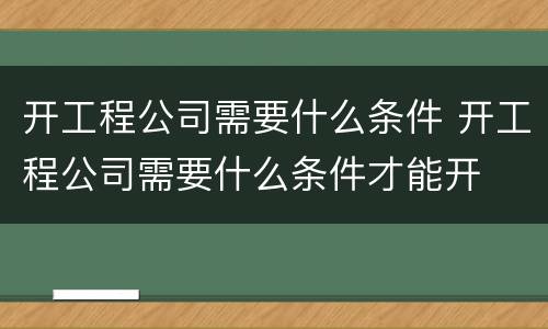 开工程公司需要什么条件 开工程公司需要什么条件才能开