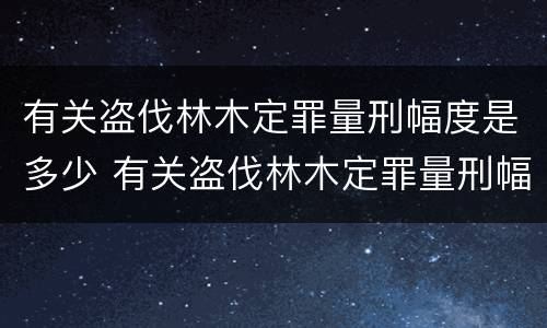 有关盗伐林木定罪量刑幅度是多少 有关盗伐林木定罪量刑幅度是多少年