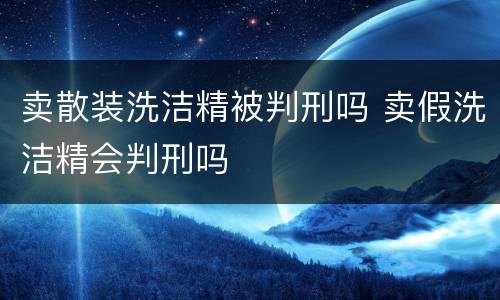 卖散装洗洁精被判刑吗 卖假洗洁精会判刑吗