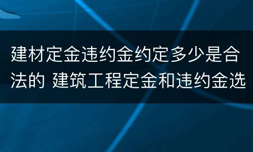 建材定金违约金约定多少是合法的 建筑工程定金和违约金选用案例
