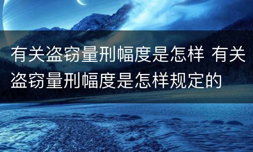 有关盗窃量刑幅度是怎样 有关盗窃量刑幅度是怎样规定的
