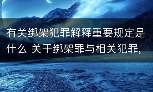 有关绑架犯罪解释重要规定是什么 关于绑架罪与相关犯罪,下列哪些说法是正确的?