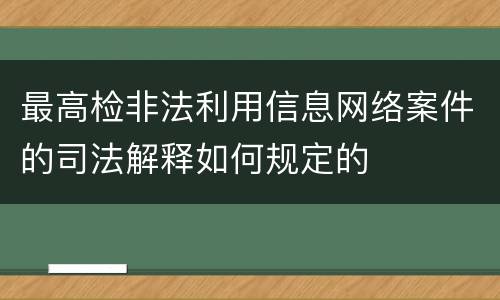 最高检非法利用信息网络案件的司法解释如何规定的
