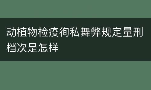 动植物检疫徇私舞弊规定量刑档次是怎样