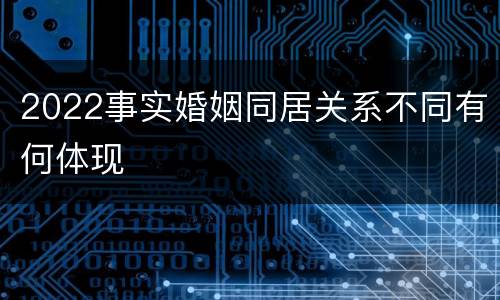 2022事实婚姻同居关系不同有何体现