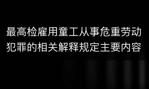最高检雇用童工从事危重劳动犯罪的相关解释规定主要内容都有哪些