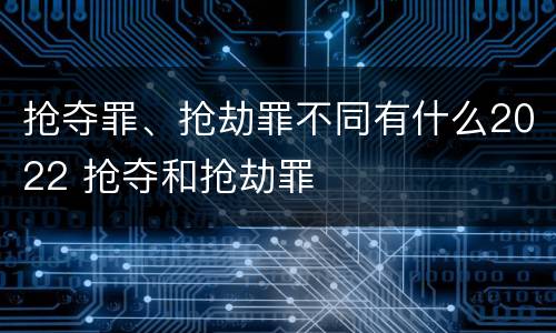 抢夺罪、抢劫罪不同有什么2022 抢夺和抢劫罪