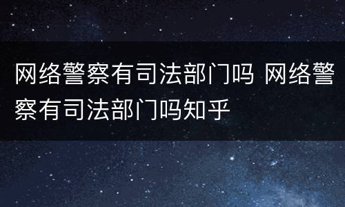 网络警察有司法部门吗 网络警察有司法部门吗知乎