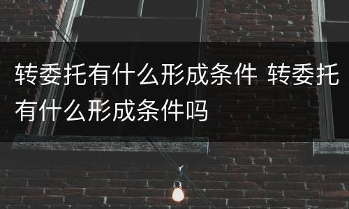 转委托有什么形成条件 转委托有什么形成条件吗