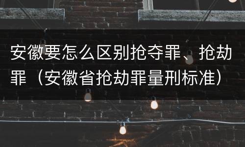 安徽要怎么区别抢夺罪、抢劫罪（安徽省抢劫罪量刑标准）